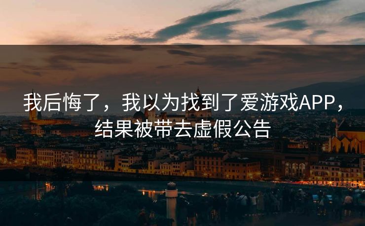 我后悔了，我以为找到了爱游戏APP，结果被带去虚假公告