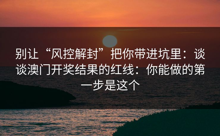 别让“风控解封”把你带进坑里：谈谈澳门开奖结果的红线：你能做的第一步是这个