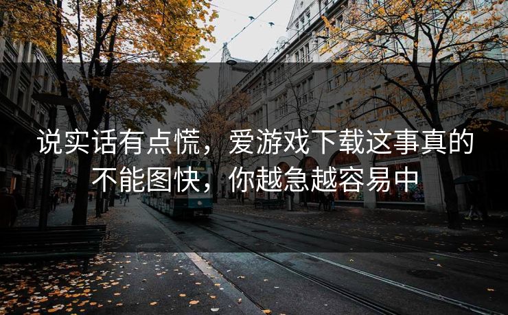 说实话有点慌，爱游戏下载这事真的不能图快，你越急越容易中