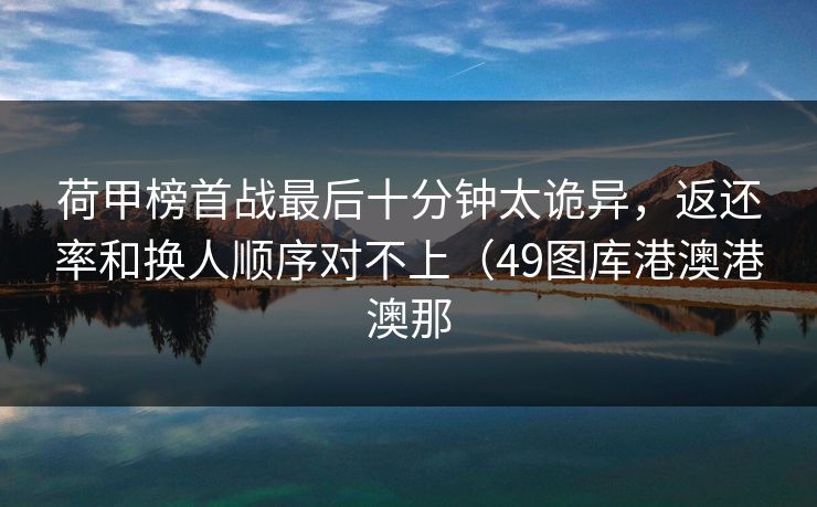 荷甲榜首战最后十分钟太诡异，返还率和换人顺序对不上（49图库港澳港澳那