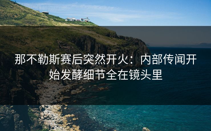 那不勒斯赛后突然开火：内部传闻开始发酵细节全在镜头里