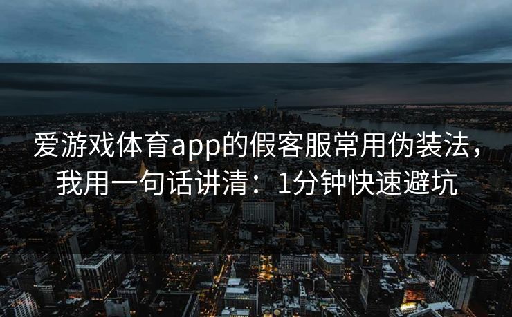 爱游戏体育app的假客服常用伪装法，我用一句话讲清：1分钟快速避坑
