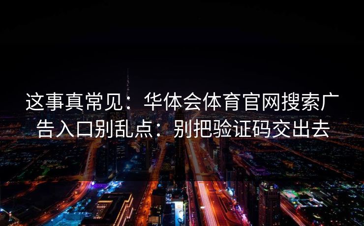 这事真常见：华体会体育官网搜索广告入口别乱点：别把验证码交出去