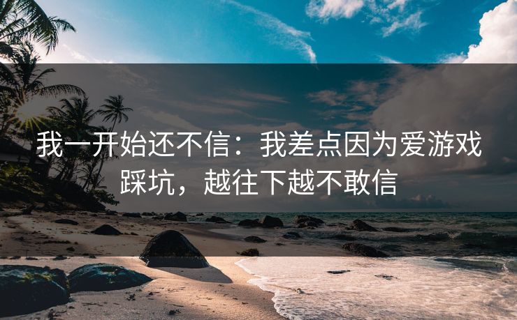 我一开始还不信：我差点因为爱游戏踩坑，越往下越不敢信