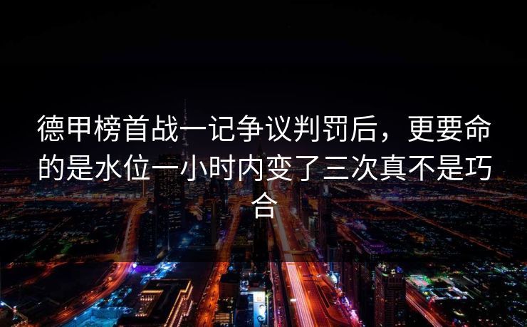 德甲榜首战一记争议判罚后，更要命的是水位一小时内变了三次真不是巧合