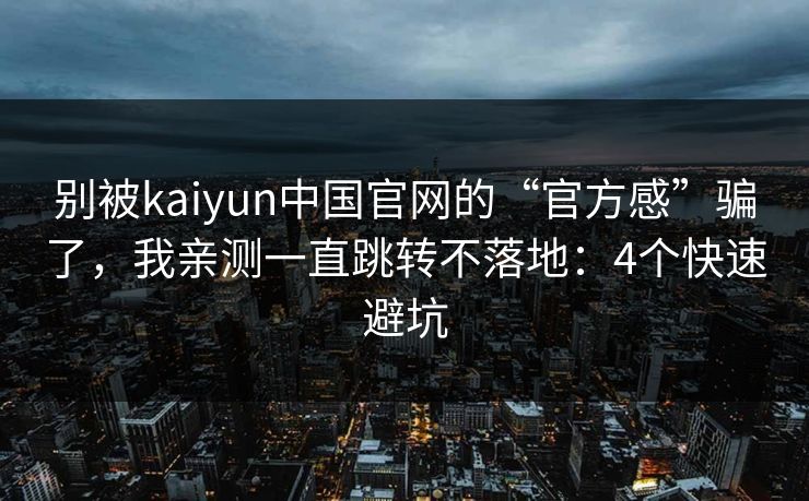 别被kaiyun中国官网的“官方感”骗了，我亲测一直跳转不落地：4个快速避坑