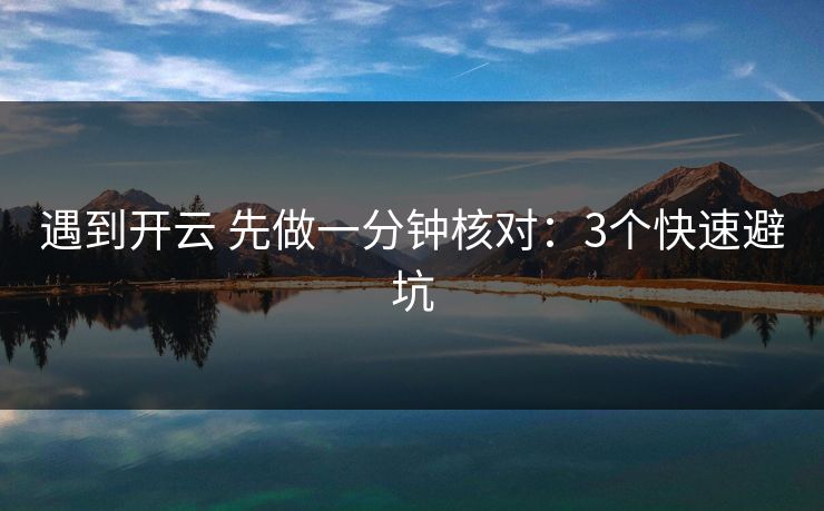 遇到开云 先做一分钟核对：3个快速避坑