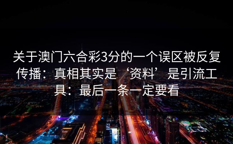 关于澳门六合彩3分的一个误区被反复传播：真相其实是‘资料’是引流工具：最后一条一定要看
