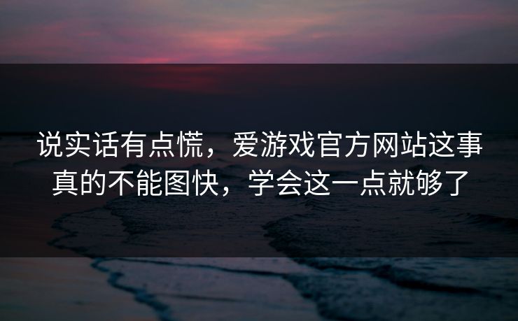 说实话有点慌，爱游戏官方网站这事真的不能图快，学会这一点就够了