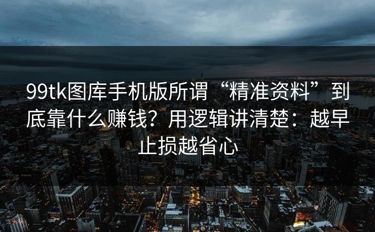 99tk图库手机版所谓“精准资料”到底靠什么赚钱？用逻辑讲清楚：越早止损越省心