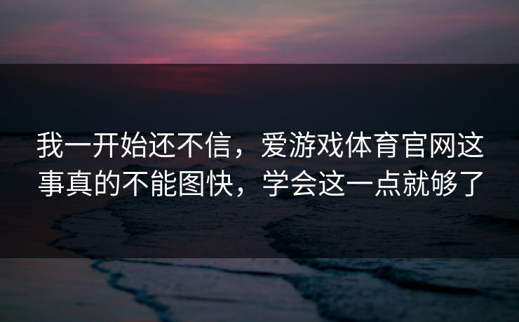 我一开始还不信,爱游戏体育官网这事真的不能图快,学会这一点就够了 我一开始还不信,爱游戏体育官网这事真的不能图快,学会这一点就够了