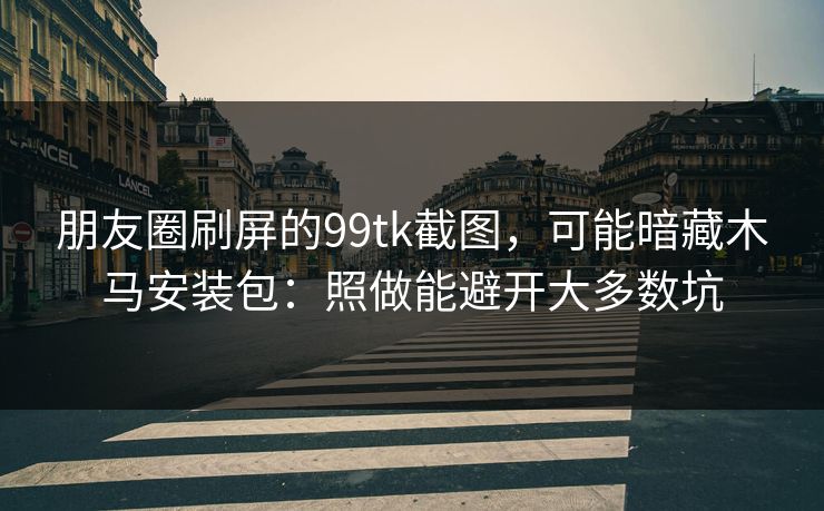 朋友圈刷屏的99tk截图，可能暗藏木马安装包：照做能避开大多数坑