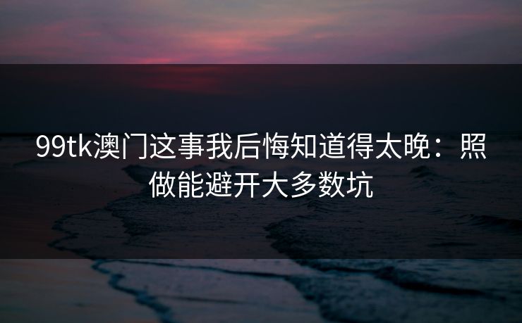 99tk澳门这事我后悔知道得太晚：照做能避开大多数坑