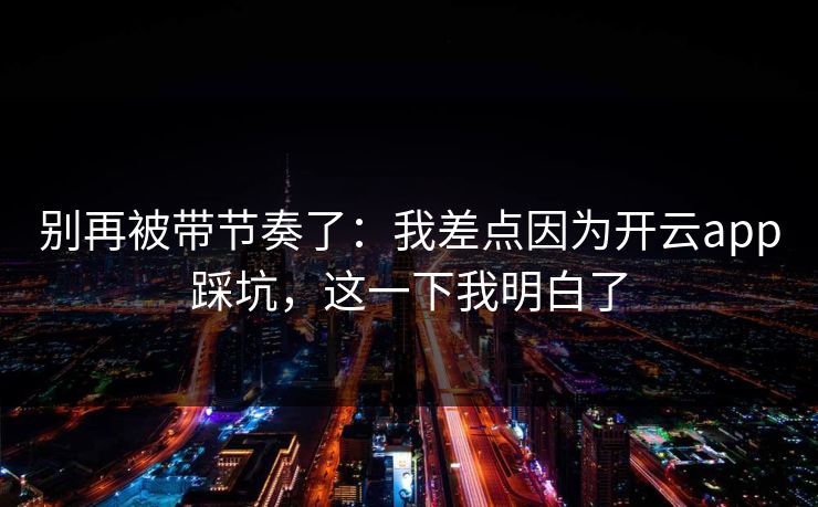 别再被带节奏了：我差点因为开云app踩坑，这一下我明白了