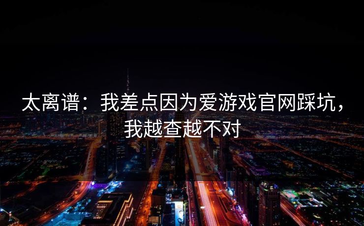 太离谱：我差点因为爱游戏官网踩坑，我越查越不对
