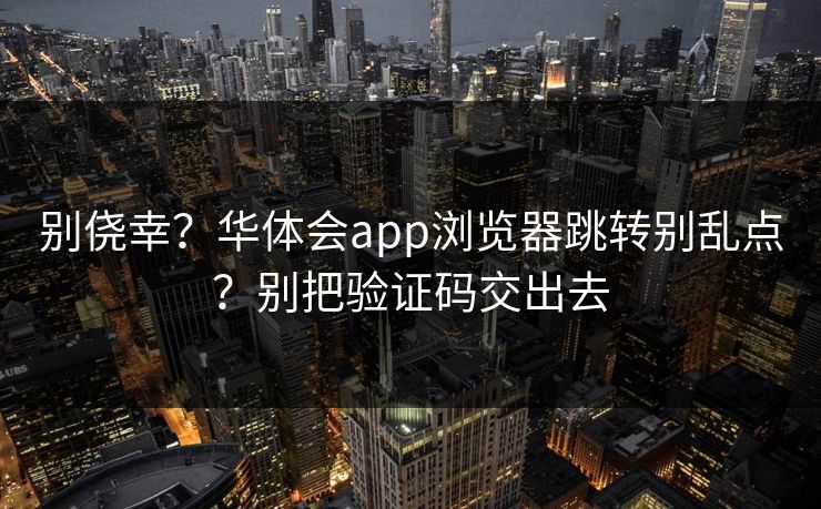 别侥幸？华体会app浏览器跳转别乱点？别把验证码交出去