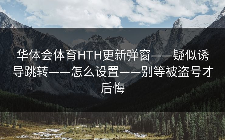 华体会体育HTH更新弹窗——疑似诱导跳转——怎么设置——别等被盗号才后悔