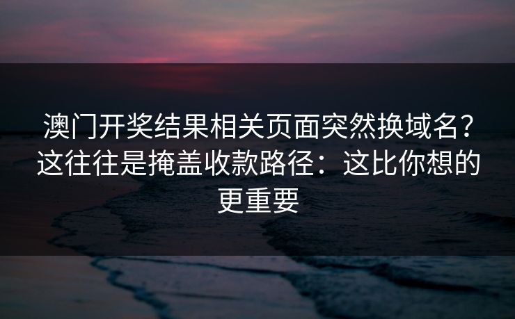 澳门开奖结果相关页面突然换域名？这往往是掩盖收款路径：这比你想的更重要