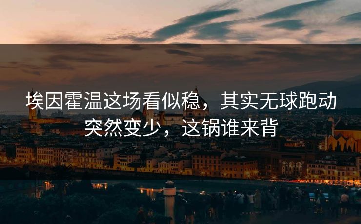 埃因霍温这场看似稳，其实无球跑动突然变少，这锅谁来背