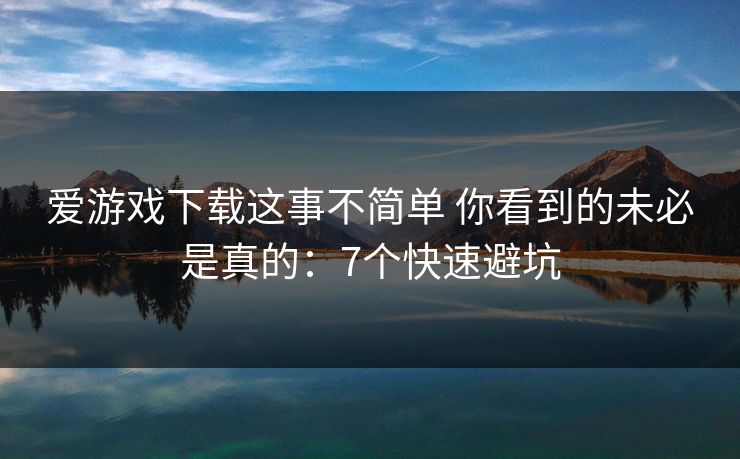 爱游戏下载这事不简单 你看到的未必是真的：7个快速避坑