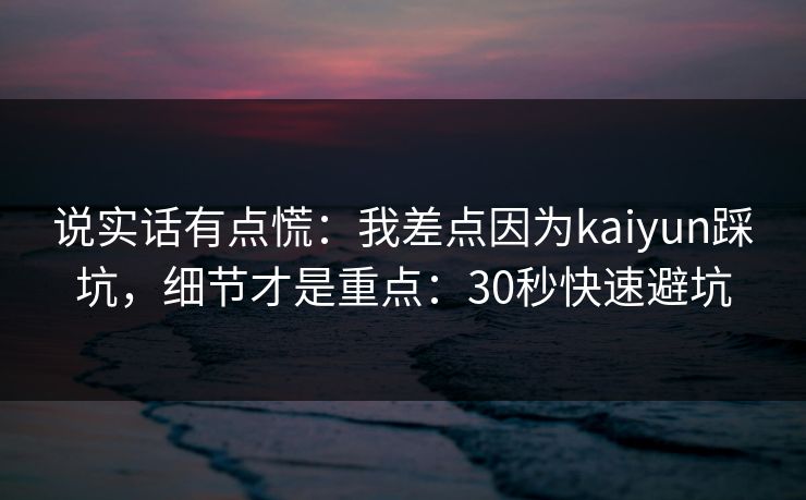 说实话有点慌:我差点因为kaiyun踩坑,细节才是重点:30秒快速避坑 说实话有点慌:我差点因为kaiyun踩坑,细节才是重点:30秒快速避坑