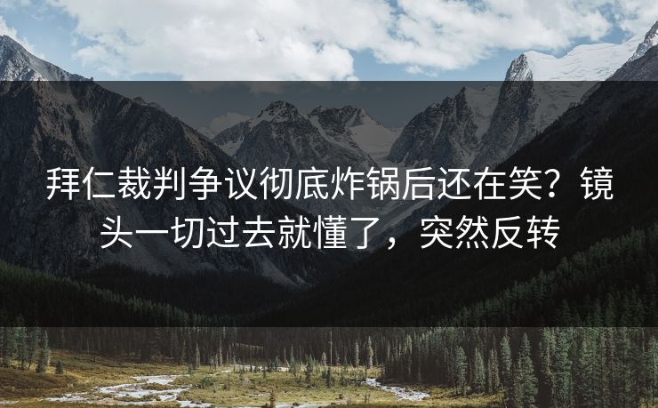 拜仁裁判争议彻底炸锅后还在笑？镜头一切过去就懂了，突然反转
