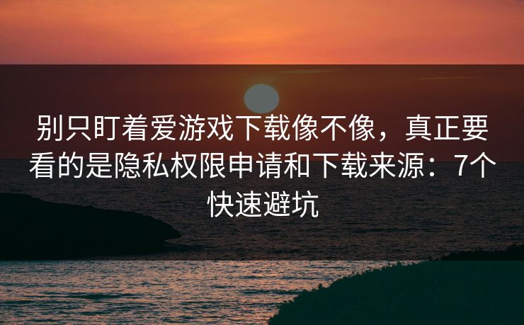 别只盯着爱游戏下载像不像，真正要看的是隐私权限申请和下载来源：7个快速避坑