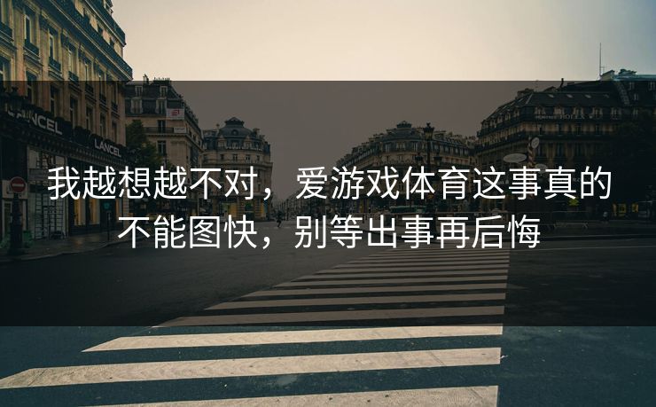 我越想越不对，爱游戏体育这事真的不能图快，别等出事再后悔