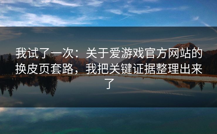 我试了一次：关于爱游戏官方网站的换皮页套路，我把关键证据整理出来了